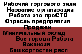 Рабочий торгового зала › Название организации ­ Работа-это проСТО › Отрасль предприятия ­ Продажи › Минимальный оклад ­ 25 000 - Все города Работа » Вакансии   . Башкортостан респ.,Баймакский р-н